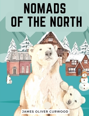 Nomads of the North: A Story of Romance and Adventure under the Open Stars by James Oliver Curwood