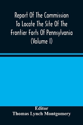 Report Of The Commission To Locate The Site Of The Frontier Forts Of Pennsylvania (Volume I) book