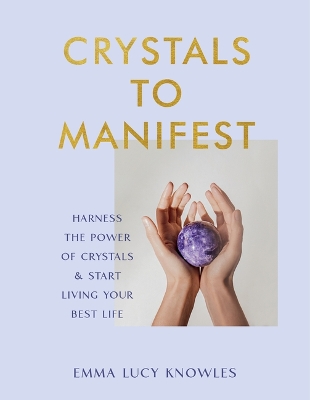 Crystals to Manifest: Harness the Power of Crystals & Start Living Your Best Life by Emma Lucy Knowles