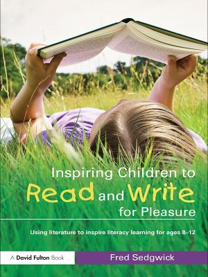 Inspiring Children to Read and Write for Pleasure: Using Literature to Inspire Literacy learning for Ages 8-12 by Fred Sedgwick
