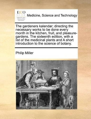 The Gardeners Kalendar; Directing the Necessary Works to Be Done Every Month in the Kitchen, Fruit, and Pleasure-Gardens. the Sixteenth Edition, with a List of the Medicinal Plants and a Short Introduction to the Science of Botany. book
