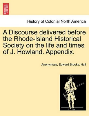 A Discourse Delivered Before the Rhode-Island Historical Society on the Life and Times of J. Howland. Appendix. book