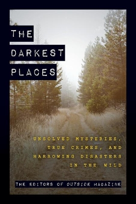 The Darkest Places: Unsolved Mysteries, True Crimes, and Harrowing Disasters in the Wild by The Editors of Outside Magazine