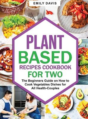 Plant Based Recipes Cookbook for Two: The Beginners Guide on How to Cook Vegetables Dishes for All Health-Couples by Emily Davis