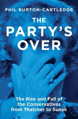 The Party's Over: The Rise and Fall of the Conservatives from Thatcher to Sunak by Phil Burton-Cartledge
