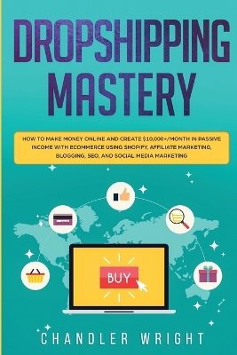 Dropshipping: Mastery - How to Make Money Online and Create $10,000+/Month in Passive Income with Ecommerce Using Shopify, Affiliate Marketing, Blogging, SEO, and Social Media Marketing book