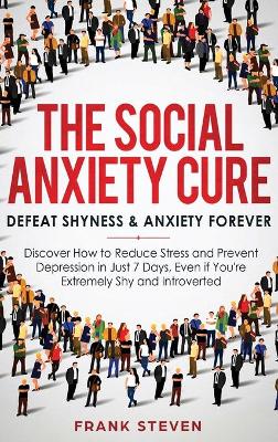 The Social Anxiety Cure: Defeat Shyness & Anxiety Forever: Discover How to Reduce Stress and Prevent Depression in Just 7 Days, Even if You're Extremely Shy and Introverted by Steven Frank