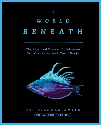 The World Beneath: The Life and Times of Unknown Sea Creatures and Coral Reefs by Richard Smith