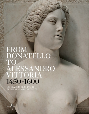 From Donatello to Alessandro Vittoria: 1450–1600: 150 Years of Sculpture in the Republic of Venice book