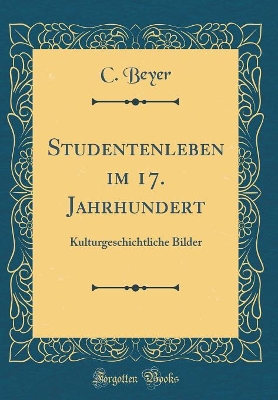 Studentenleben im 17. Jahrhundert: Kulturgeschichtliche Bilder (Classic Reprint) by C. Beyer