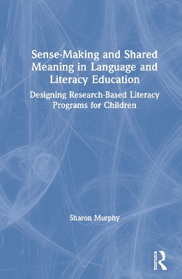 Sense-Making and Shared Meaning in Language and Literacy Education: Designing Research-Based Literacy Programs for Children by Sharon Murphy