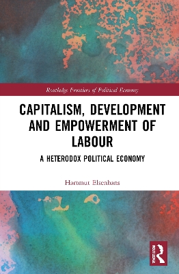 Capitalism, Development and Empowerment of Labour: A Heterodox Political Economy by Hartmut Elsenhans