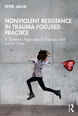 Nonviolent Resistance in Trauma-Focused Practice: A Systemic Approach to Therapy and Social Care by Peter Jakob