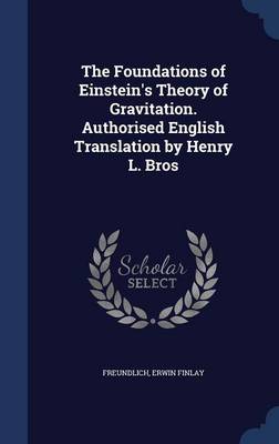 The Foundations of Einstein's Theory of Gravitation. Authorised English Translation by Henry L. Bros by Freundlich Erwin Finlay