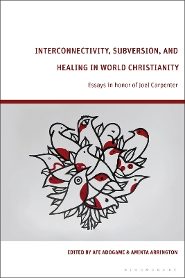 Interconnectivity, Subversion, and Healing in World Christianity: Essays in honor of Joel Carpenter by Dr Afe Adogame