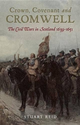 Crown, Covenant and Cromwell: The Civil Wars in Scotland, 1639-1651 by Stuart Reid