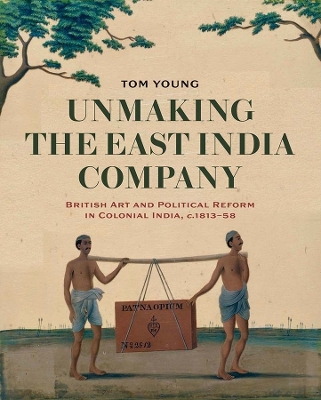 Unmaking the East India Company: British Art and Political Reform in Colonial India, c. 1813-1858 book