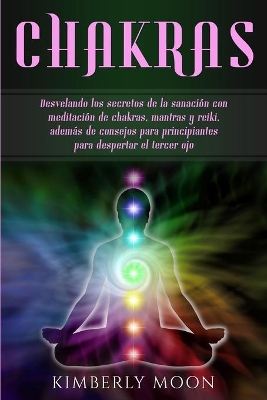 Chakras: Desvelando los secretos de la sanación con meditación de chakras, mantras y reiki, además de consejos para principiantes para despertar el tercer ojo by Kimberly Moon