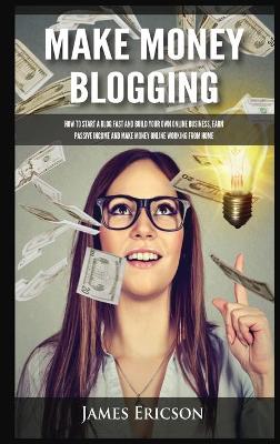 Make Money Blogging: How to Start a Blog Fast and Build Your Own Online Business, Earn Passive Income and Make Money Online Working from Home book