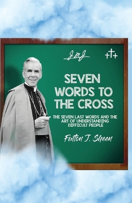 Seven Words to the Cross: The Seven Last Words and the Art of Understanding Difficult People by Fulton J Sheen