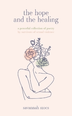 The Hope and the Healing: a powerful collection of poetry by survivors of sexual violence by Savannah Szocs