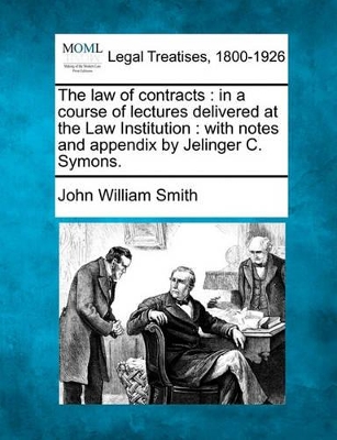 The Law of Contracts: In a Course of Lectures Delivered at the Law Institution: With Notes and Appendix by Jelinger C. Symons. by John William Smith