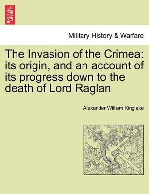 The The Invasion of the Crimea: Its Origin, and an Account of Its Progress Down to the Death of Lord Raglan by Alexander William Kinglake