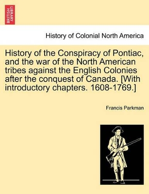 History of the Conspiracy of Pontiac, and the War of the North American Tribes Against the English Colonies After the Conquest of Canada. [With Introductory Chapters. 1608-1769.] by Francis Parkman, Jr.