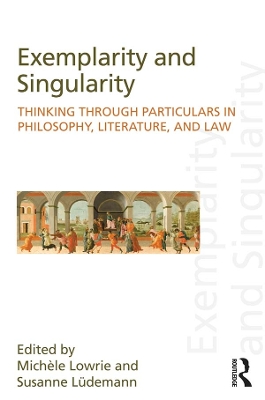 Exemplarity and Singularity: Thinking through Particulars in Philosophy, Literature, and Law by Michele Lowrie