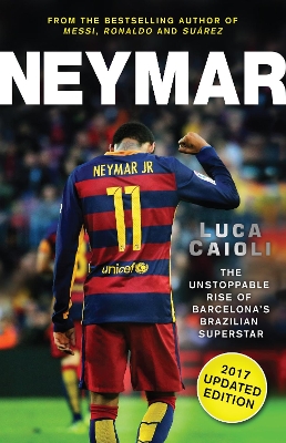 Neymar – 2017 Updated Edition: The Unstoppable Rise of Barcelona's Brazilian Superstar by Luca Caioli
