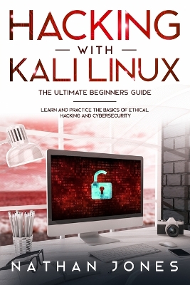 Hacking with Kali Linux THE ULTIMATE BEGINNERS GUIDE: Learn and Practice the Basics of Ethical Hacking and Cybersecurity book