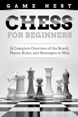 Chess for Beginners: A Complete Overview of the Board, Pieces, Rules, and Strategies to Win book