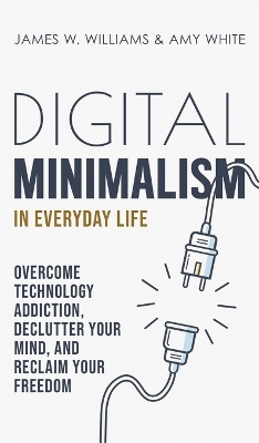 Digital Minimalism in Everyday Life: Overcome Technology Addiction, Declutter Your Mind, and Reclaim Your Freedom (Mindfulness and Minimalism) by James W Williams