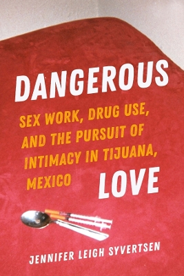 Dangerous Love: Sex Work, Drug Use, and the Pursuit of Intimacy in Tijuana, Mexico book