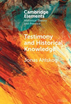 Testimony and Historical Knowledge: Authority, Evidence and Ethics in Historiography by Jonas Ahlskog
