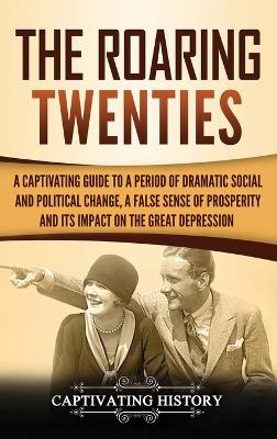 The Roaring Twenties: A Captivating Guide to a Period of Dramatic Social and Political Change, a False Sense of Prosperity, and Its Impact on the Great Depression book