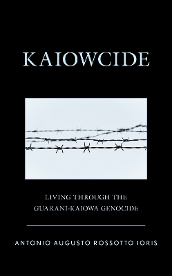 Kaiowcide: Living through the Guarani-Kaiowa Genocide by Antonio Augusto Rossotto Ioris