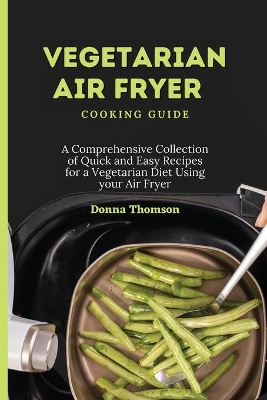 Vegetarian Air Fryer Cooking Guide: A Comprehensive Collection of Quick and Easy Recipes for a Vegetarian Diet Using your Air Fryer by Donna Thomson