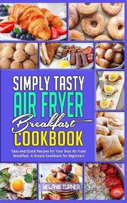 Simply Tasty Air Fryer Breakfast Cookbook: Easy and Quick Recipes for Your Best Air Fryer Breakfast. A Simple Cookbook for Beginners by Melanie Turner