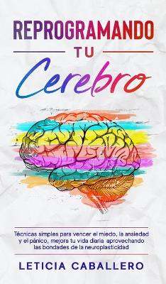 Reprogramando tu cerebro: Técnicas simples para vencer el miedo, la ansiedad y el pánico, mejora tu vida diaria aprovechando las bondades de la neuroplasticidad book