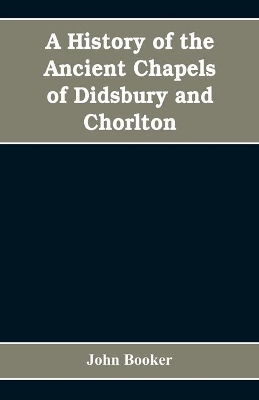 A history of the ancient chapels of Didsbury and Chorlton, in Manchester parish, including sketches of the townships of Didsbury, Withington, Burnage, Heaton Norris, Reddish, Levenshulme, and Chorlton-cum-Hardy: together with notices of the more ancient local families, and particulars relating to the descent of their estates book