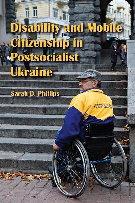 Disability and Mobile Citizenship in Postsocialist Ukraine by Sarah D. Phillips