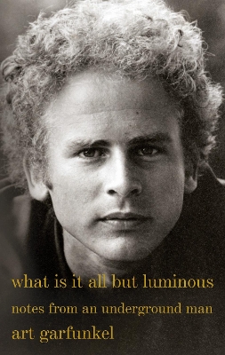 What Is It All but Luminous: Notes from an Underground Man by Art Garfunkel