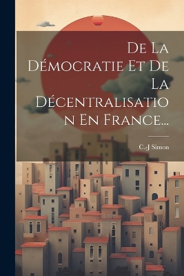De La Démocratie Et De La Décentralisation En France... by C -J Simon