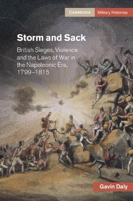 Storm and Sack: British Sieges, Violence and the Laws of War in the Napoleonic Era, 1799–1815 by Gavin Daly