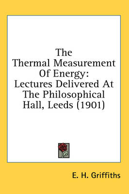 The Thermal Measurement Of Energy: Lectures Delivered At The Philosophical Hall, Leeds (1901) by E H Griffiths