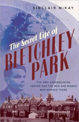 The The Secret Life of Bletchley Park: The History of the Wartime Codebreaking Centre by the Men and Women Who Were There by Sinclair McKay