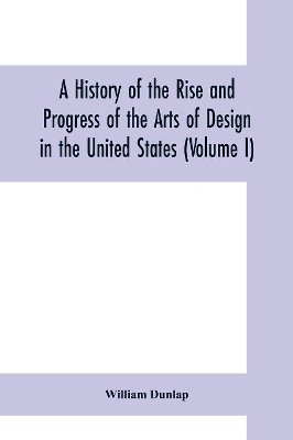 A history of the rise and progress of the arts of design in the United States (Volume I) book