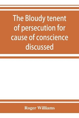 The bloudy tenent of persecution for cause of conscience discussed: and Mr. Cotton's letter examined and answered by Roger Williams