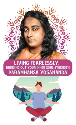 Living Fearlessly: Bringing Out Your Inner Soul Strength: Bringing Out Your Inner Soul Strength Paramhansa Yogananda book